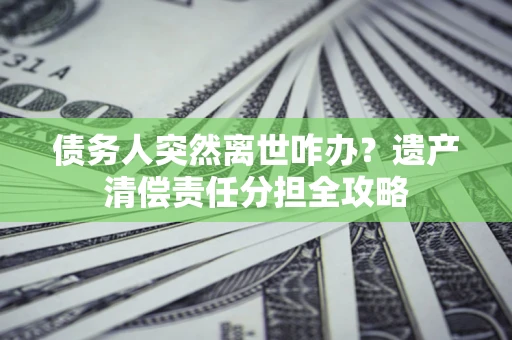 武汉债务人突然离世咋办？遗产清偿责任分担全攻略