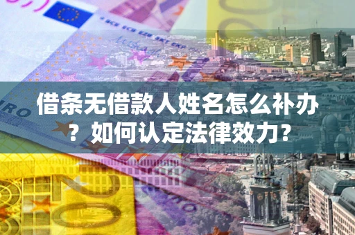 武汉借条无借款人姓名怎么补办？如何认定法律效力？
