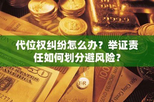 武汉代位权纠纷怎么办？举证责任如何划分避风险？