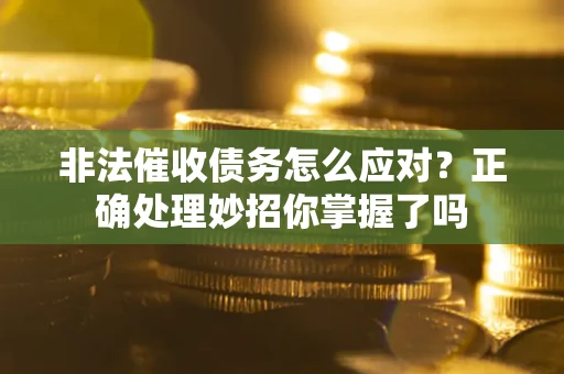 武汉非法催收债务怎么应对？正确处理妙招你掌握了吗