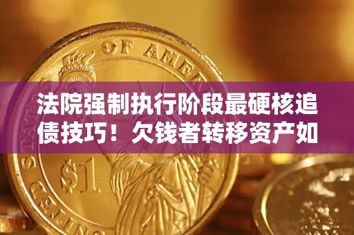 武汉法院强制执行阶段最硬核追债技巧！欠钱者转移资产如何破解？
