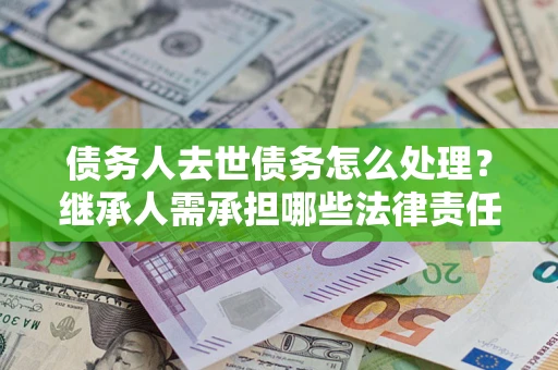 武汉债务人去世债务怎么处理？继承人需承担哪些法律责任？