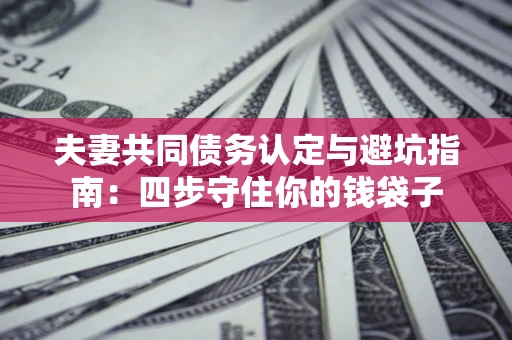 武汉夫妻共同债务认定与避坑指南：四步守住你的钱袋子