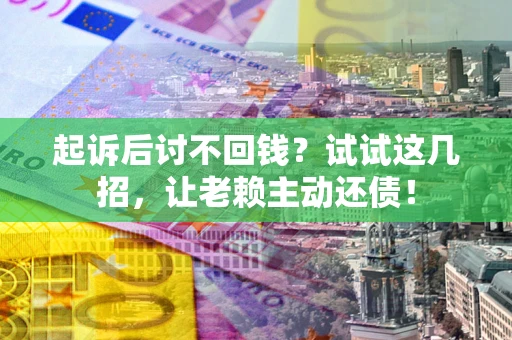 武汉起诉后讨不回钱？试试这几招，让老赖主动还债！