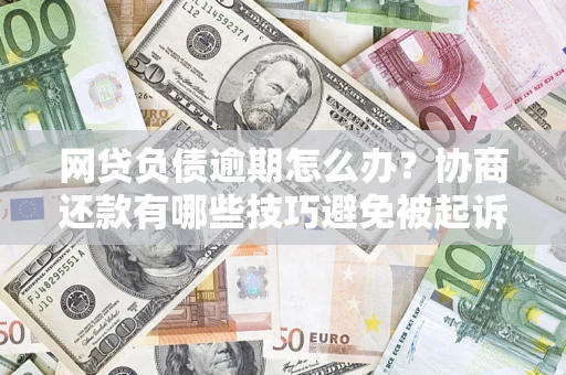 武汉网贷负债逾期怎么办？协商还款有哪些技巧避免被起诉？