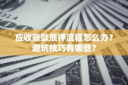 武汉应收账款质押流程怎么办？避坑技巧有哪些？