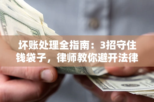 武汉坏账处理全指南：3招守住钱袋子，律师教你避开法律雷区