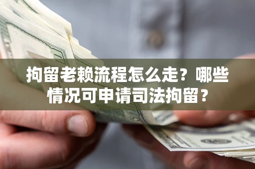 武汉拘留老赖流程怎么走？哪些情况可申请司法拘留？