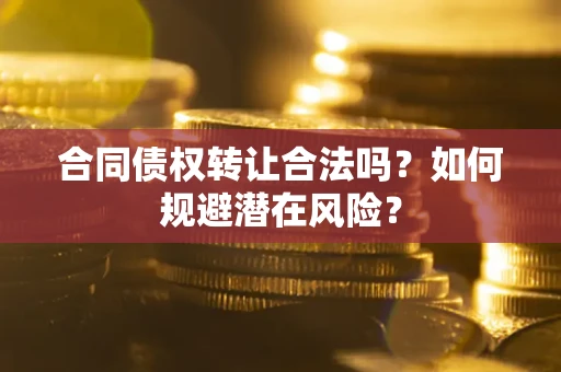 武汉合同债权转让合法吗？如何规避潜在风险？
