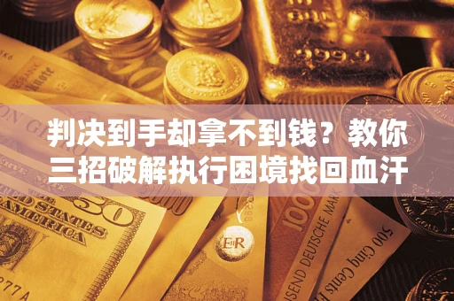 武汉判决到手却拿不到钱？教你三招破解执行困境找回血汗钱