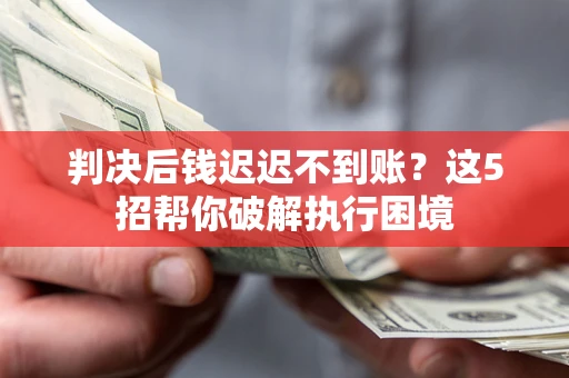 武汉判决后钱迟迟不到账？这5招帮你破解执行困境