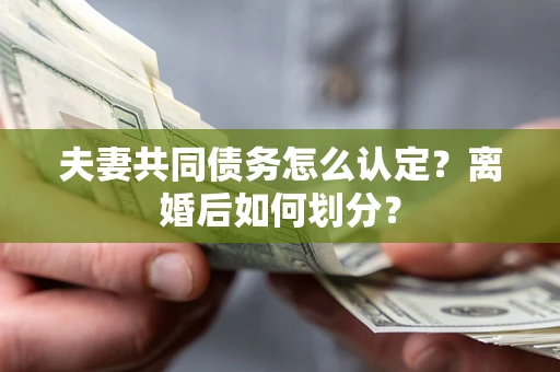 武汉夫妻共同债务怎么认定？离婚后如何划分？
