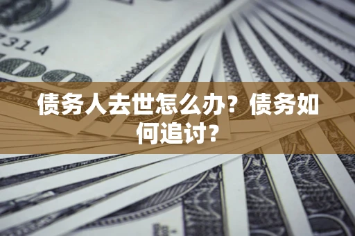 武汉债务人去世怎么办？债务如何追讨？