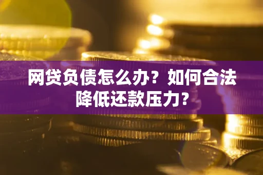 武汉网贷负债怎么办？如何合法降低还款压力？