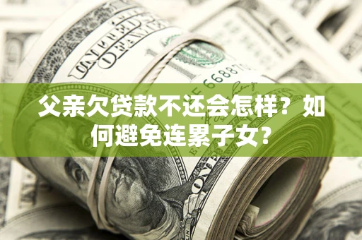 武汉父亲欠贷款不还会怎样？如何避免连累子女？