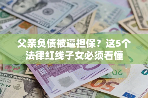 武汉父亲负债被逼担保？这5个法律红线子女必须看懂