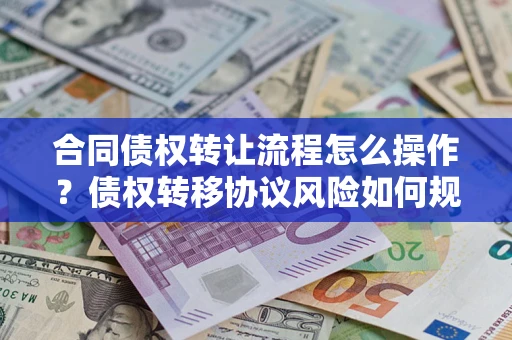 武汉合同债权转让流程怎么操作？债权转移协议风险如何规避？