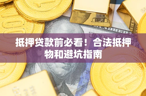 武汉抵押贷款前必看！合法抵押物和避坑指南