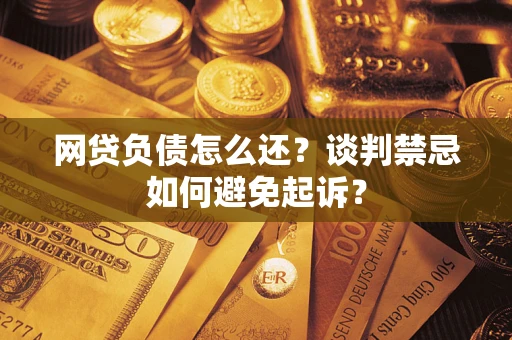武汉网贷负债怎么还？谈判禁忌如何避免起诉？