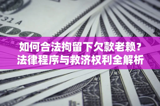 武汉如何合法拘留下欠款老赖？法律程序与救济权利全解析