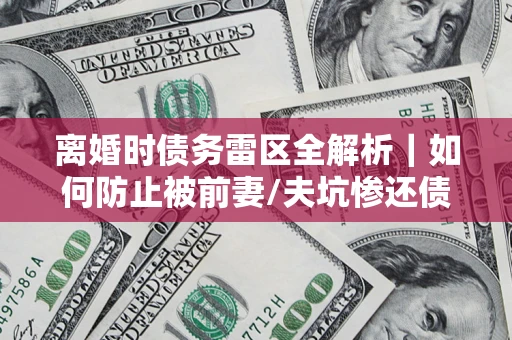 武汉离婚时债务雷区全解析｜如何防止被前妻/夫坑惨还债？