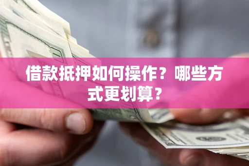 武汉借款抵押如何操作？哪些方式更划算？