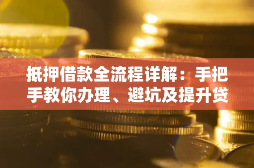 武汉抵押借款全流程详解：手把手教你办理、避坑及提升贷款额度