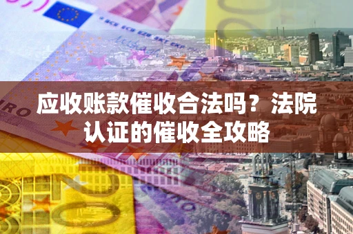 武汉应收账款催收合法吗？法院认证的催收全攻略