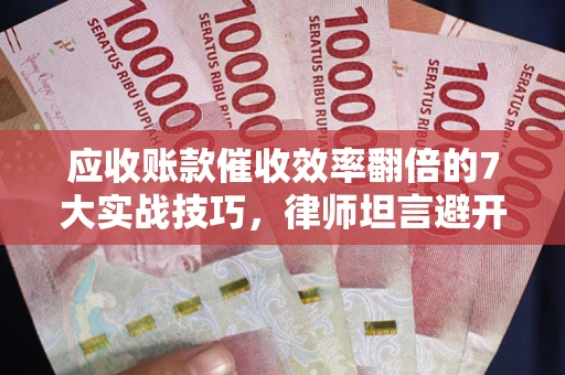 武汉应收账款催收效率翻倍的7大实战技巧，律师坦言避开这些法律雷区最关键