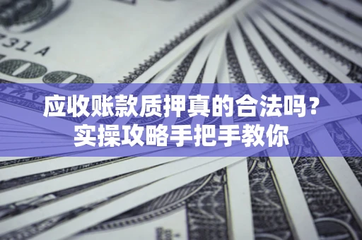 武汉应收账款质押真的合法吗？实操攻略手把手教你