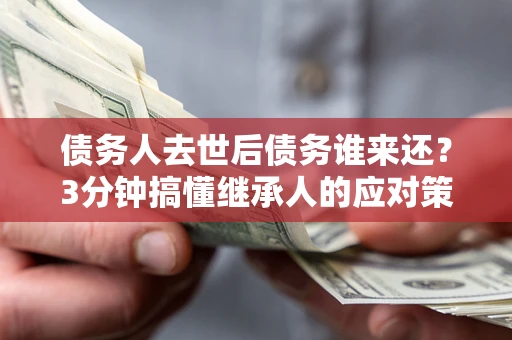 武汉债务人去世后债务谁来还？3分钟搞懂继承人的应对策略