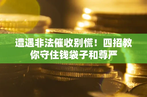 武汉遭遇非法催收别慌！四招教你守住钱袋子和尊严