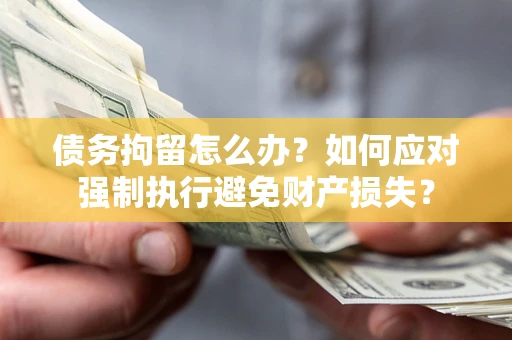 武汉债务拘留怎么办？如何应对强制执行避免财产损失？