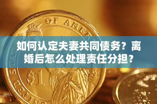 武汉如何认定夫妻共同债务？离婚后怎么处理责任分担？
