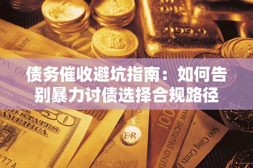 武汉债务催收避坑指南：如何告别暴力讨债选择合规路径