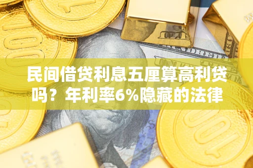 武汉民间借贷利息五厘算高利贷吗？年利率6%隐藏的法律风险全解析