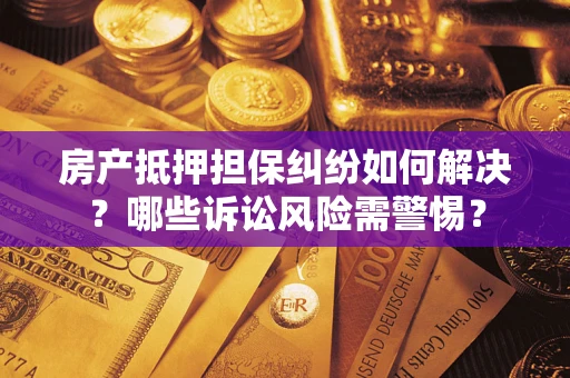 武汉房产抵押担保纠纷如何解决？哪些诉讼风险需警惕？