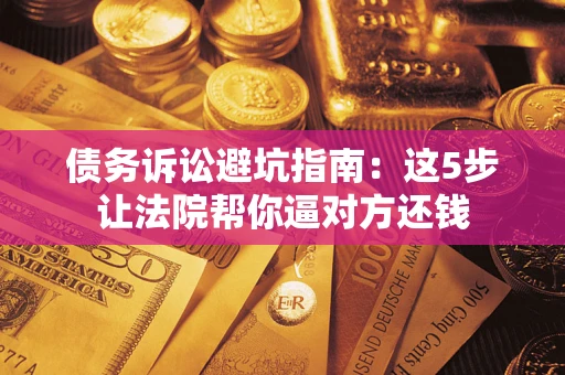 武汉债务诉讼避坑指南：这5步让法院帮你逼对方还钱