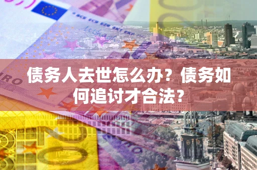 武汉债务人去世怎么办？债务如何追讨才合法？