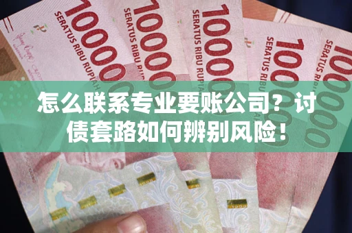 武汉怎么联系专业要账公司？讨债套路如何辨别风险！