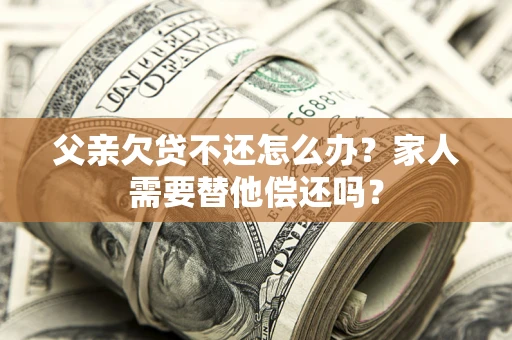 武汉父亲欠贷不还怎么办？家人需要替他偿还吗？