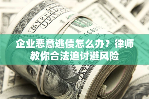 武汉企业恶意逃债怎么办？律师教你合法追讨避风险