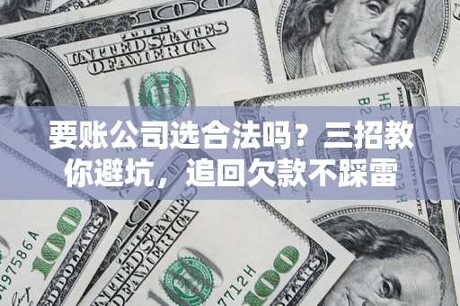 武汉要账公司选合法吗？三招教你避坑，追回欠款不踩雷