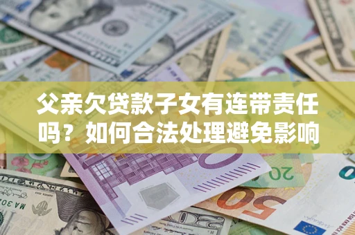 武汉父亲欠贷款子女有连带责任吗？如何合法处理避免影响？