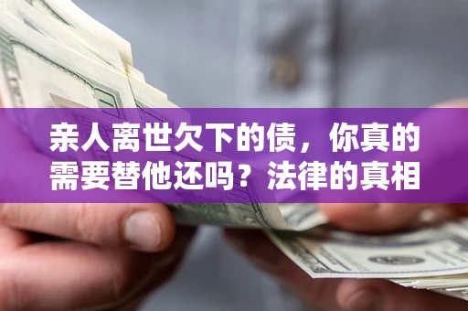 武汉亲人离世欠下的债，你真的需要替他还吗？法律的真相或许与你想的不一样