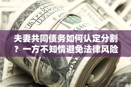 武汉夫妻共同债务如何认定分割？一方不知情避免法律风险必看！