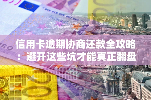 武汉信用卡逾期协商还款全攻略：避开这些坑才能真正翻盘